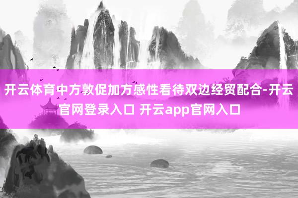 开云体育中方敦促加方感性看待双边经贸配合-开云官网登录入口 开云app官网入口