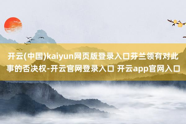 开云(中国)kaiyun网页版登录入口芬兰领有对此事的否决权-开云官网登录入口 开云app官网入口
