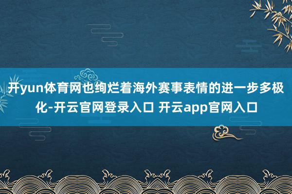 开yun体育网也绚烂着海外赛事表情的进一步多极化-开云官网登录入口 开云app官网入口