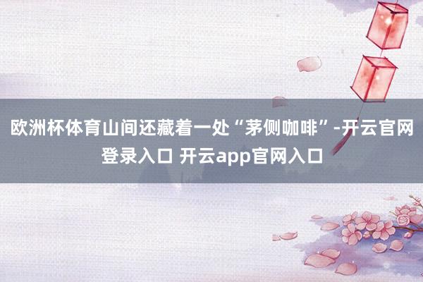 欧洲杯体育山间还藏着一处“茅侧咖啡”-开云官网登录入口 开云app官网入口