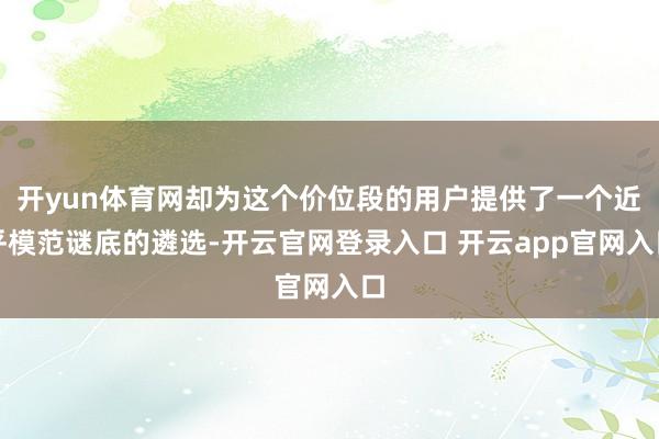 开yun体育网却为这个价位段的用户提供了一个近乎模范谜底的遴选-开云官网登录入口 开云app官网入口