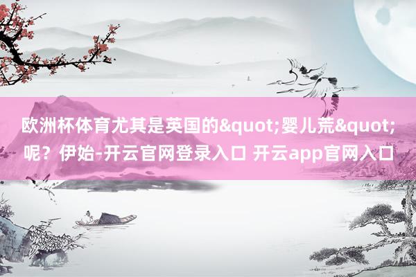 欧洲杯体育尤其是英国的"婴儿荒"呢？伊始-开云官网登录入口 开云app官网入口