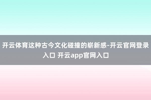 开云体育这种古今文化碰撞的崭新感-开云官网登录入口 开云app官网入口