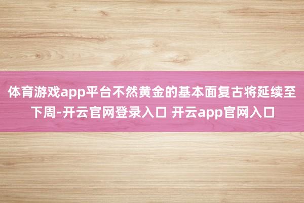 体育游戏app平台不然黄金的基本面复古将延续至下周-开云官网登录入口 开云app官网入口