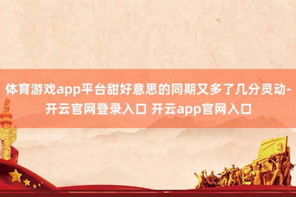 体育游戏app平台甜好意思的同期又多了几分灵动-开云官网登录入口 开云app官网入口