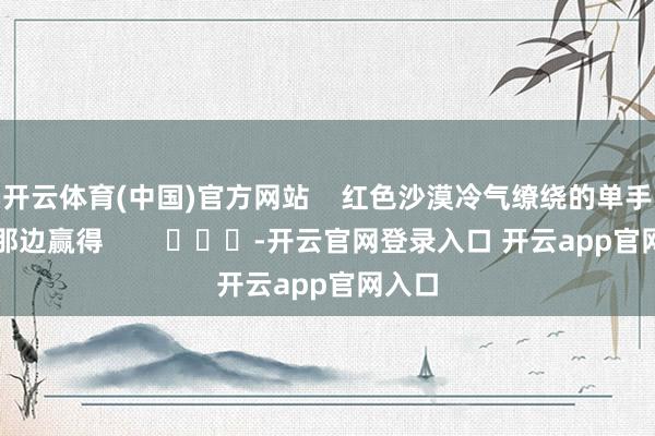 开云体育(中国)官方网站    红色沙漠冷气缭绕的单手剑在那边赢得        			-开云官网登录入口 开云app官网入口