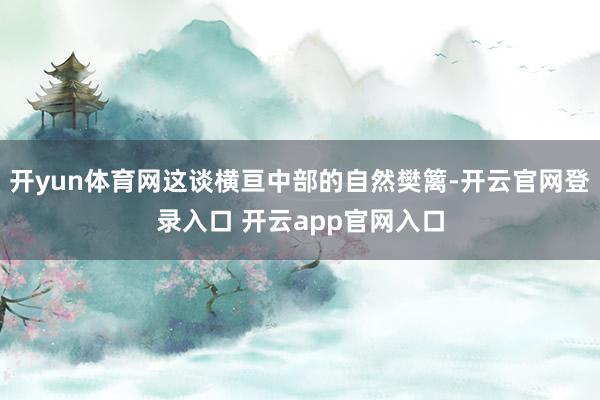 开yun体育网这谈横亘中部的自然樊篱-开云官网登录入口 开云app官网入口