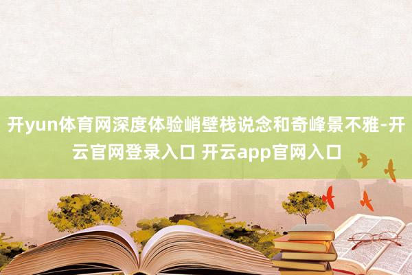 开yun体育网深度体验峭壁栈说念和奇峰景不雅-开云官网登录入口 开云app官网入口