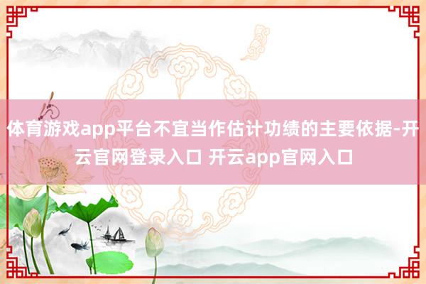 体育游戏app平台不宜当作估计功绩的主要依据-开云官网登录入口 开云app官网入口