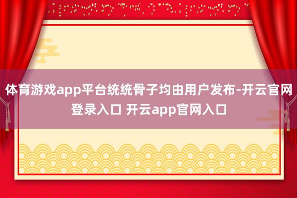体育游戏app平台统统骨子均由用户发布-开云官网登录入口 开云app官网入口