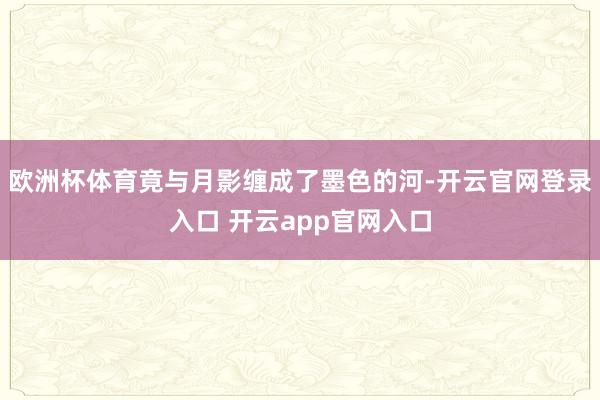 欧洲杯体育竟与月影缠成了墨色的河-开云官网登录入口 开云app官网入口