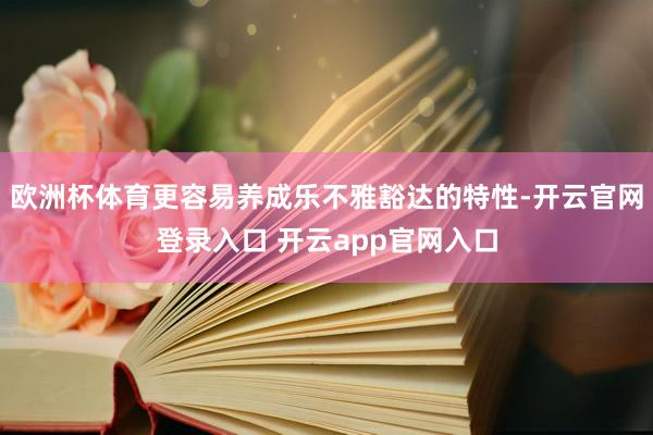 欧洲杯体育更容易养成乐不雅豁达的特性-开云官网登录入口 开云app官网入口