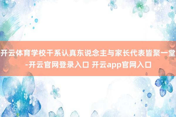 开云体育学校干系认真东说念主与家长代表皆聚一堂-开云官网登录入口 开云app官网入口