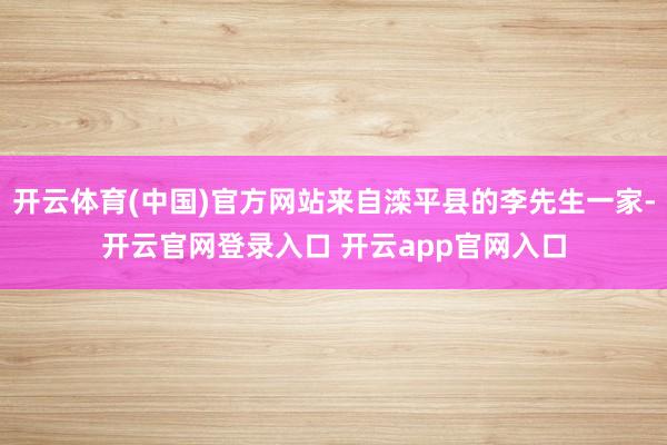 开云体育(中国)官方网站来自滦平县的李先生一家-开云官网登录入口 开云app官网入口