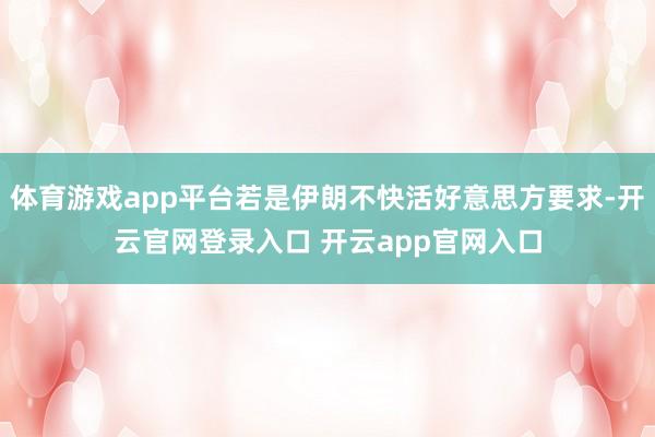 体育游戏app平台若是伊朗不快活好意思方要求-开云官网登录入口 开云app官网入口