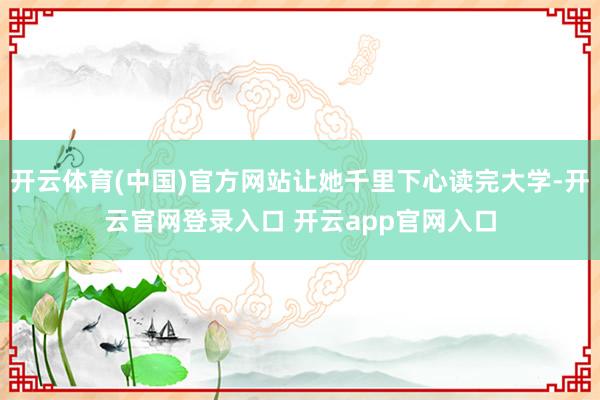 开云体育(中国)官方网站让她千里下心读完大学-开云官网登录入口 开云app官网入口