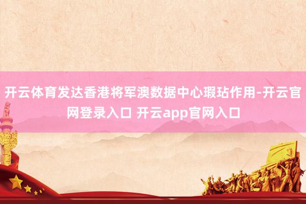 开云体育发达香港将军澳数据中心瑕玷作用-开云官网登录入口 开云app官网入口