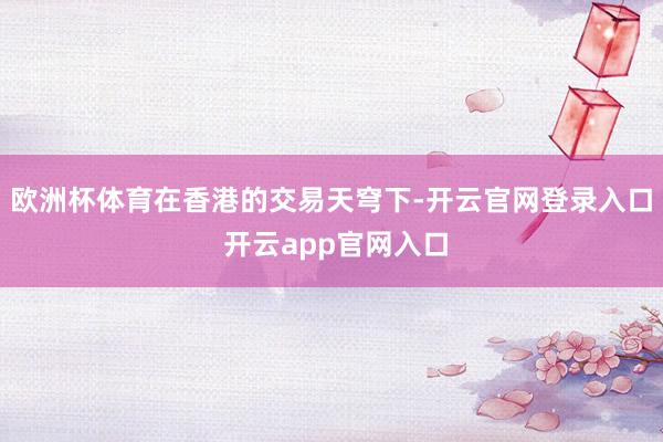 欧洲杯体育　　在香港的交易天穹下-开云官网登录入口 开云app官网入口