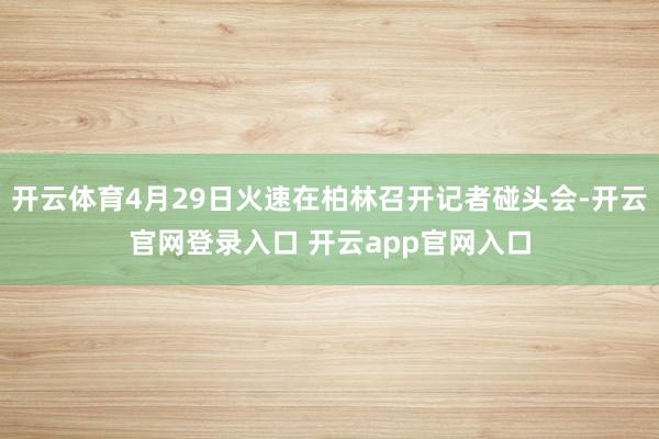 开云体育4月29日火速在柏林召开记者碰头会-开云官网登录入口 开云app官网入口
