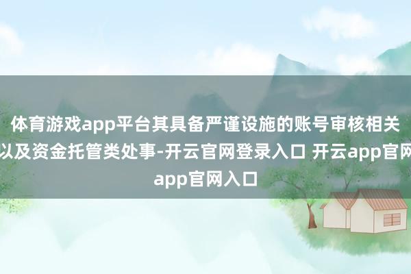 体育游戏app平台其具备严谨设施的账号审核相关机制以及资金托管类处事-开云官网登录入口 开云app官网入口