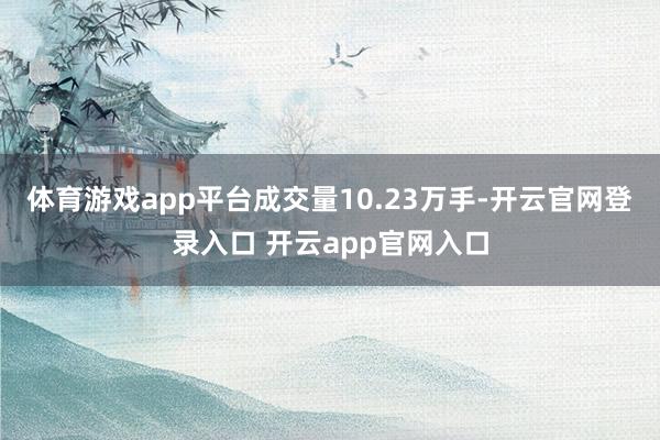 体育游戏app平台成交量10.23万手-开云官网登录入口 开云app官网入口