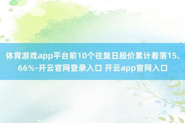 体育游戏app平台前10个往复日股价累计着落15.66%-开云官网登录入口 开云app官网入口