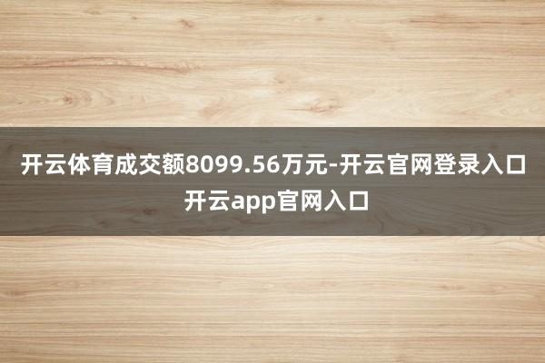 开云体育成交额8099.56万元-开云官网登录入口 开云app官网入口