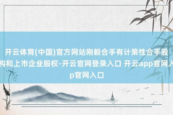 开云体育(中国)官方网站刚毅合手有计策性合手股机构和上市企业股权-开云官网登录入口 开云app官网入口