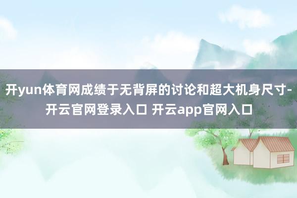 开yun体育网成绩于无背屏的讨论和超大机身尺寸-开云官网登录入口 开云app官网入口