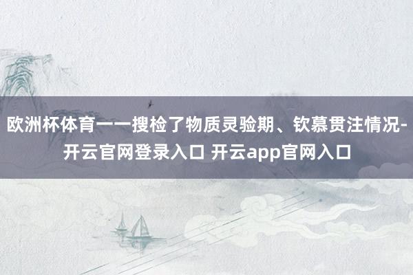 欧洲杯体育一一搜检了物质灵验期、钦慕贯注情况-开云官网登录入口 开云app官网入口