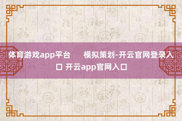体育游戏app平台      模拟策划-开云官网登录入口 开云app官网入口