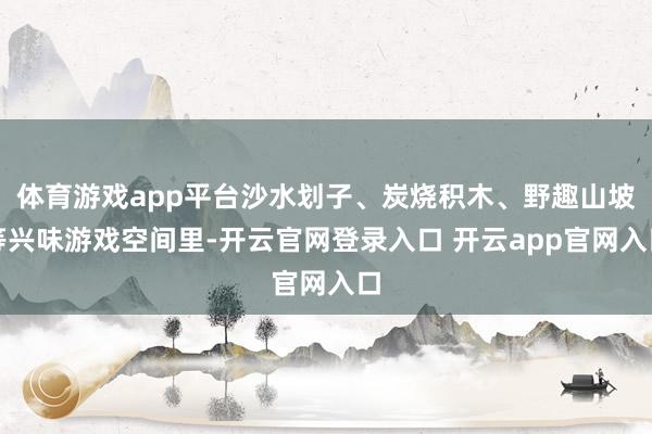 体育游戏app平台沙水划子、炭烧积木、野趣山坡等兴味游戏空间里-开云官网登录入口 开云app官网入口