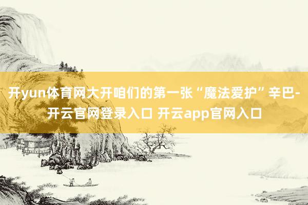 开yun体育网大开咱们的第一张“魔法爱护”辛巴-开云官网登录入口 开云app官网入口