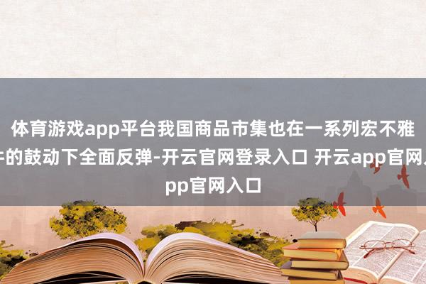 体育游戏app平台我国商品市集也在一系列宏不雅事件的鼓动下全面反弹-开云官网登录入口 开云app官网入口