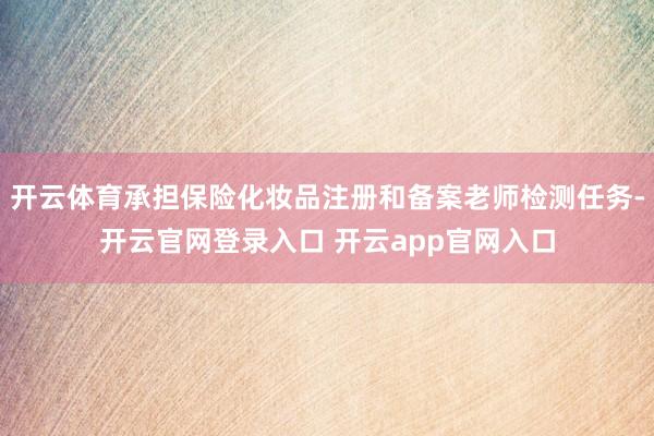 开云体育承担保险化妆品注册和备案老师检测任务-开云官网登录入口 开云app官网入口