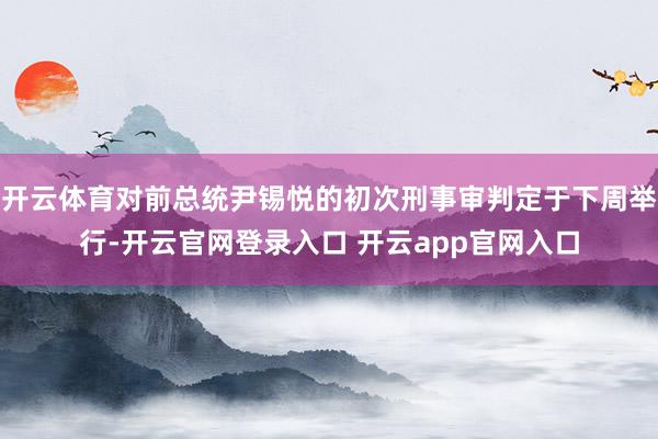 开云体育对前总统尹锡悦的初次刑事审判定于下周举行-开云官网登录入口 开云app官网入口