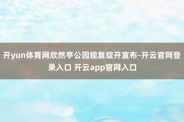 开yun体育网欣然亭公园规复绽开宣布-开云官网登录入口 开云app官网入口