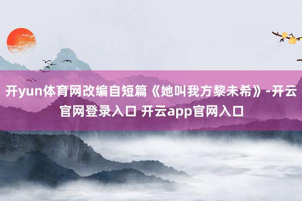 开yun体育网改编自短篇《她叫我方黎未希》-开云官网登录入口 开云app官网入口