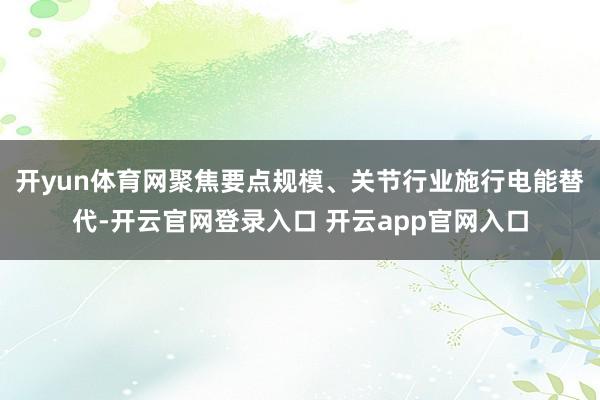 开yun体育网聚焦要点规模、关节行业施行电能替代-开云官网登录入口 开云app官网入口