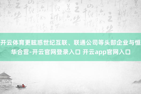 开云体育更眩惑世纪互联、联通公司等头部企业与恒华合营-开云官网登录入口 开云app官网入口