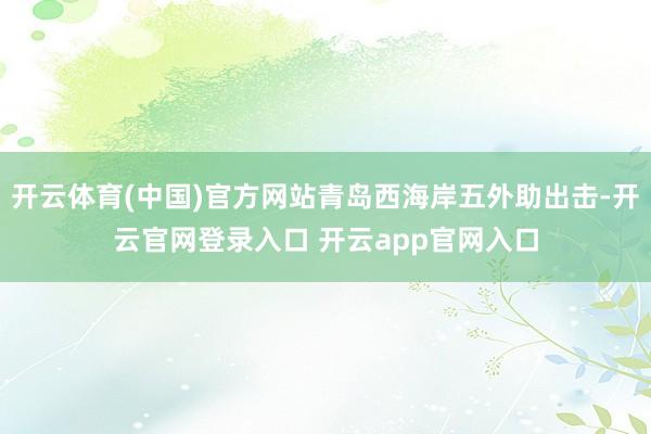 开云体育(中国)官方网站青岛西海岸五外助出击-开云官网登录入口 开云app官网入口