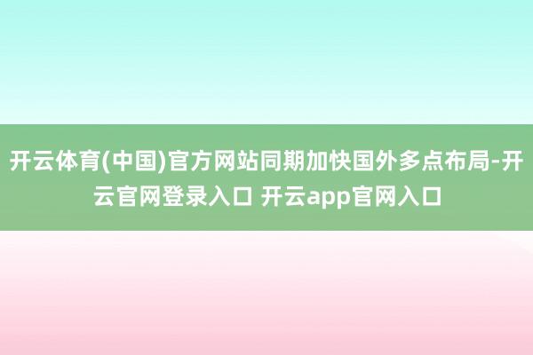 开云体育(中国)官方网站同期加快国外多点布局-开云官网登录入口 开云app官网入口