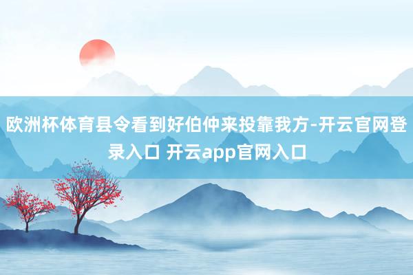 欧洲杯体育县令看到好伯仲来投靠我方-开云官网登录入口 开云app官网入口