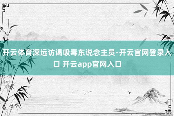 开云体育深远访谒吸毒东说念主员-开云官网登录入口 开云app官网入口