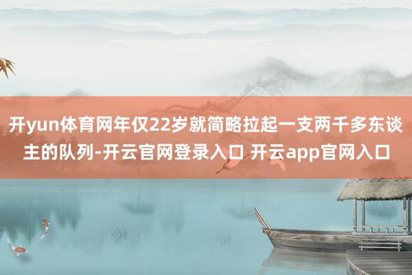 开yun体育网年仅22岁就简略拉起一支两千多东谈主的队列-开云官网登录入口 开云app官网入口