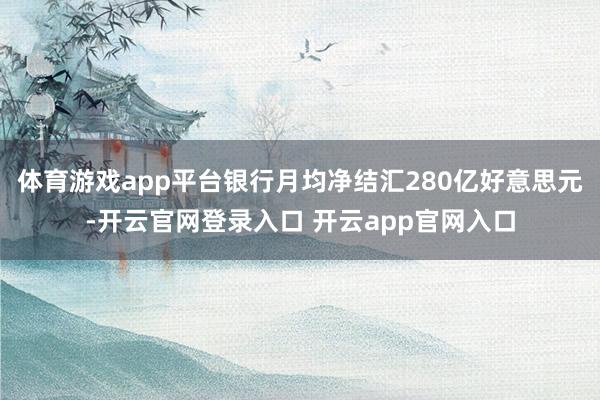 体育游戏app平台银行月均净结汇280亿好意思元-开云官网登录入口 开云app官网入口