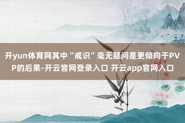 开yun体育网其中“戒识”毫无疑问是更倾向于PVP的后果-开云官网登录入口 开云app官网入口