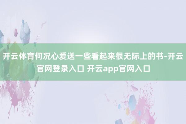 开云体育何况心爱送一些看起来很无际上的书-开云官网登录入口 开云app官网入口