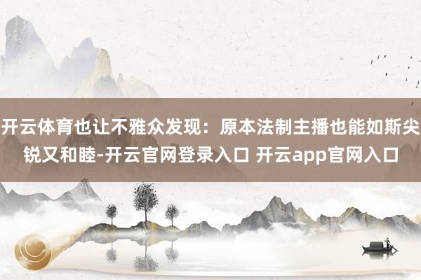 开云体育也让不雅众发现：原本法制主播也能如斯尖锐又和睦-开云官网登录入口 开云app官网入口