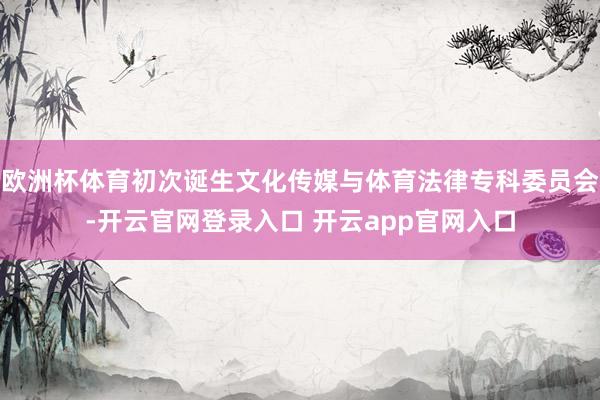 欧洲杯体育初次诞生文化传媒与体育法律专科委员会-开云官网登录入口 开云app官网入口